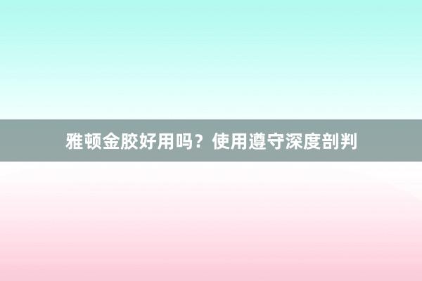 雅顿金胶好用吗？使用遵守深度剖判