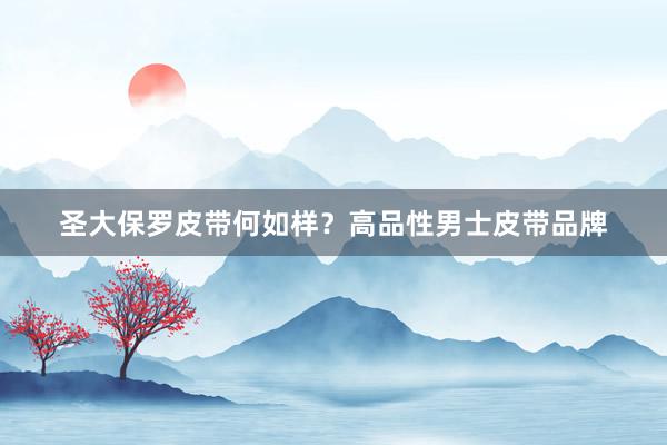 圣大保罗皮带何如样？高品性男士皮带品牌