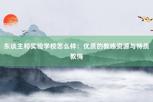 东谈主和实验学校怎么样：优质的教练资源与特质教悔