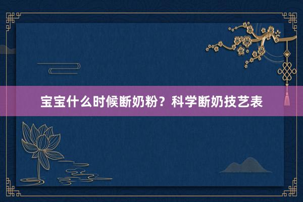 宝宝什么时候断奶粉？科学断奶技艺表
