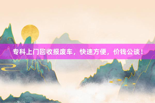 专科上门回收报废车，快速方便，价钱公谈！
